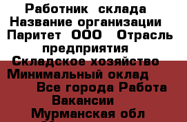 Работник  склада › Название организации ­ Паритет, ООО › Отрасль предприятия ­ Складское хозяйство › Минимальный оклад ­ 25 000 - Все города Работа » Вакансии   . Мурманская обл.,Мончегорск г.